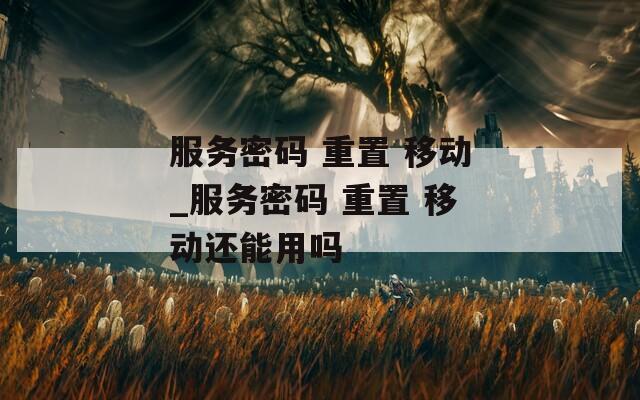 服務(wù)密碼 重置 移動(dòng)_服務(wù)密碼 重置 移動(dòng)還能用嗎