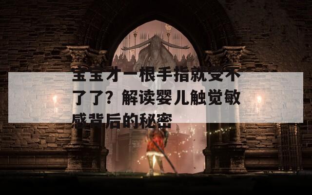 寶寶才一根手指就受不了了？解讀嬰兒觸覺敏感背后的秘密