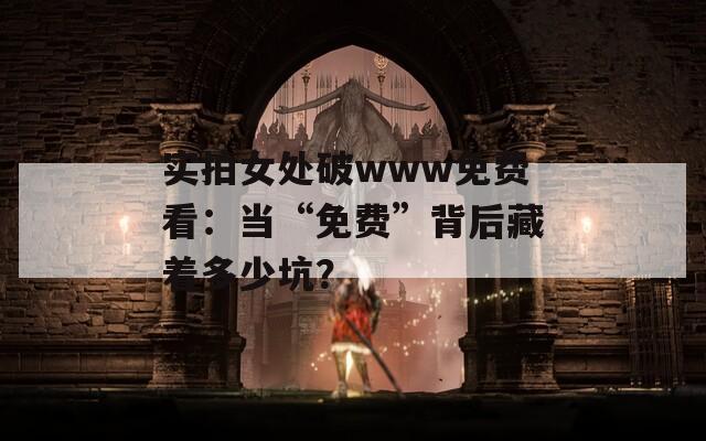 實(shí)拍女處破www免費(fèi)看：當(dāng)“免費(fèi)”背后藏著多少坑？