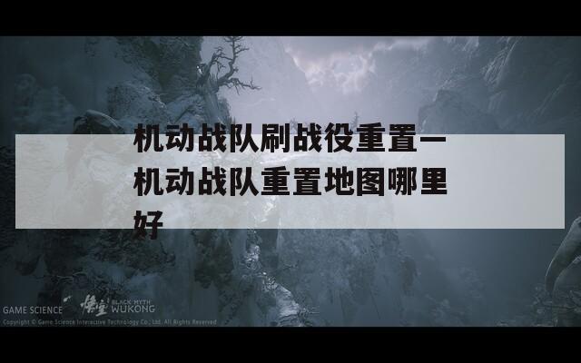 機動戰(zhàn)隊刷戰(zhàn)役重置—機動戰(zhàn)隊重置地圖哪里好