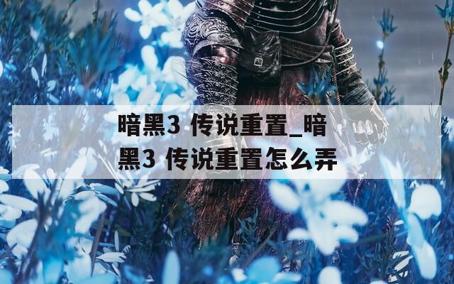 暗黑3 傳說重置_暗黑3 傳說重置怎么弄