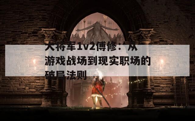 大將軍1v2傅修：從游戲戰(zhàn)場到現實職場的破局法則