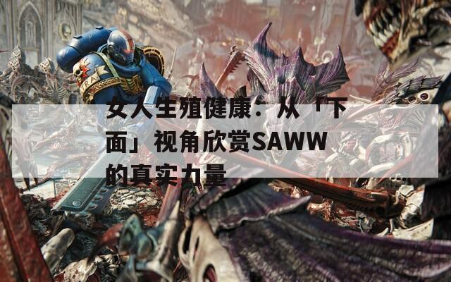 女人生殖健康：從「下面」視角欣賞SAWW的真實(shí)力量