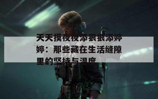天天摸夜夜添狠狠添婷婷：那些藏在生活縫隙里的堅(jiān)持與溫度