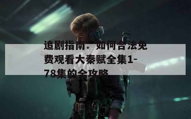 追劇指南：如何合法免費觀看大秦賦全集1-78集的全攻略