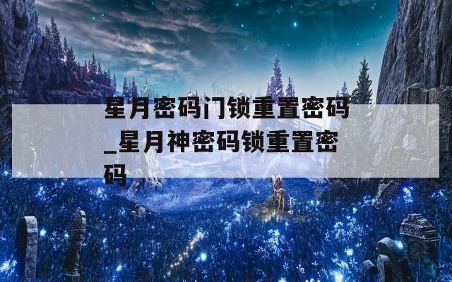 星月密碼門鎖重置密碼_星月神密碼鎖重置密碼