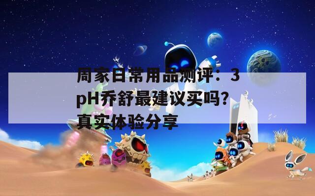 周家日常用品測評：3pH喬舒最建議買嗎？真實體驗分享