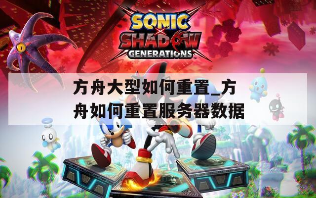 方舟大型如何重置_方舟如何重置服務(wù)器數(shù)據(jù)