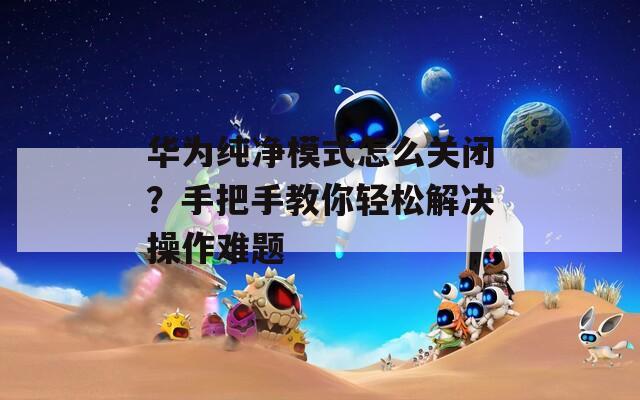 華為純凈模式怎么關(guān)閉？手把手教你輕松解決操作難題