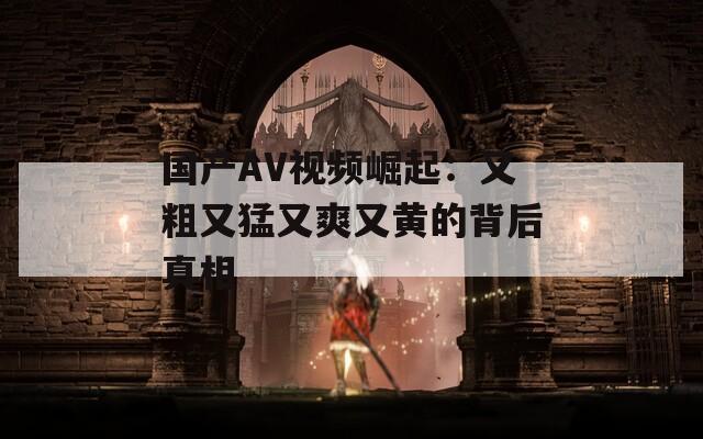 國(guó)產(chǎn)AV視頻崛起：又粗又猛又爽又黃的背后真相