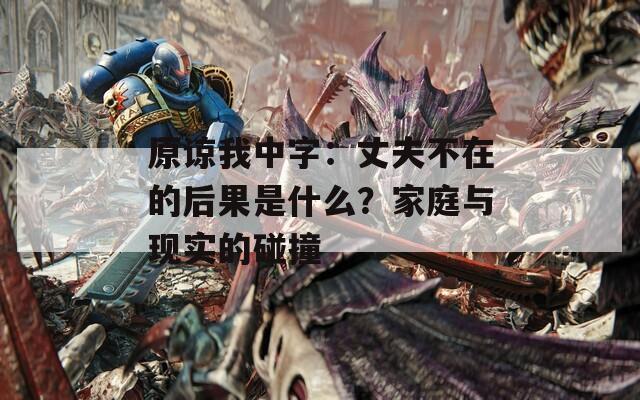 原諒我中字：丈夫不在的后果是什么？家庭與現(xiàn)實的碰撞