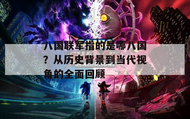 八國(guó)聯(lián)軍指的是哪八國(guó)？從歷史背景到當(dāng)代視角的全面回顧
