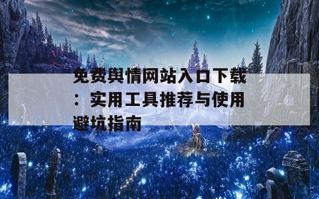 免費(fèi)輿情網(wǎng)站入口下載：實(shí)用工具推薦與使用避坑指南
