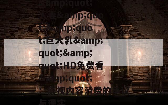 &quot;人妻&quot;&quot;巨大乳&quot;&quot;HD免費(fèi)看&quot;：影視內(nèi)容消費(fèi)的爭議與現(xiàn)實(shí)
