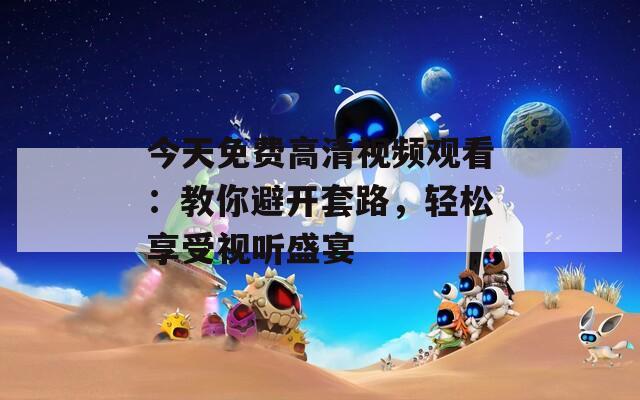 今天免費高清視頻觀看：教你避開套路，輕松享受視聽盛宴