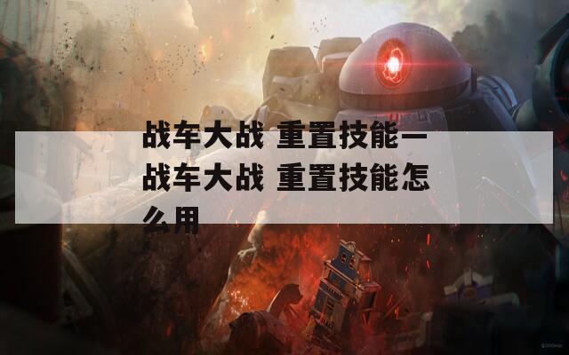 戰(zhàn)車(chē)大戰(zhàn) 重置技能—戰(zhàn)車(chē)大戰(zhàn) 重置技能怎么用