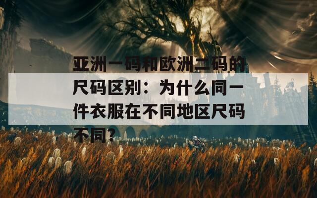 亞洲一碼和歐洲二碼的尺碼區(qū)別：為什么同一件衣服在不同地區(qū)尺碼不同？