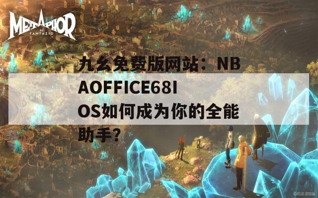九幺免費(fèi)版網(wǎng)站：NBAOFFICE68IOS如何成為你的全能助手？