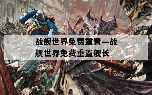 戰(zhàn)艦世界免費(fèi)重置—戰(zhàn)艦世界免費(fèi)重置艦長(zhǎng)
