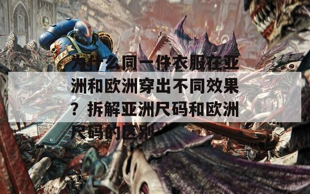 為什么同一件衣服在亞洲和歐洲穿出不同效果？拆解亞洲尺碼和歐洲尺碼的區(qū)別