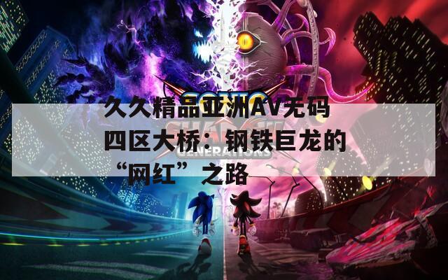 久久精品亞洲AV無(wú)碼四區(qū)大橋：鋼鐵巨龍的“網(wǎng)紅”之路