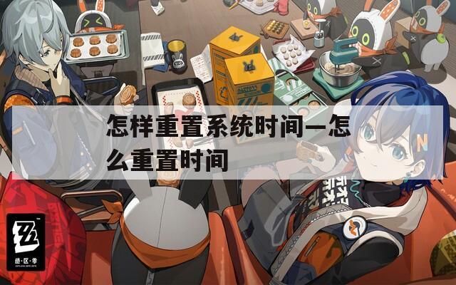 怎樣重置系統(tǒng)時(shí)間—怎么重置時(shí)間