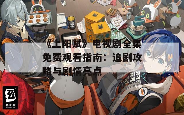 《上陽賦》電視劇全集免費觀看指南：追劇攻略與劇情亮點