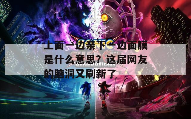 上面一邊親下一邊面膜是什么意思？這屆網(wǎng)友的腦洞又刷新了