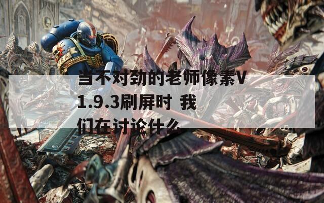 當不對勁的老師像素V1.9.3刷屏時 我們在討論什么
