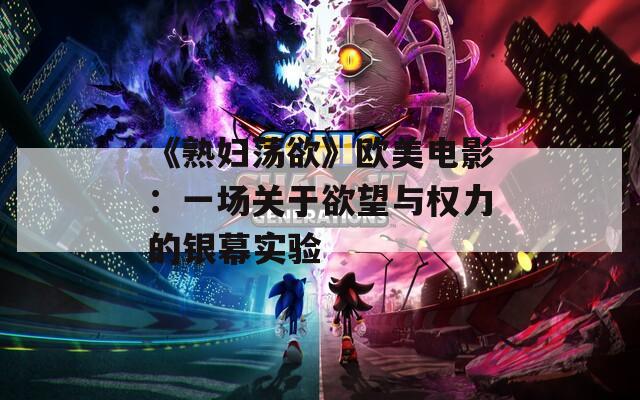 《熟婦蕩欲》歐美電影：一場關(guān)于欲望與權(quán)力的銀幕實驗