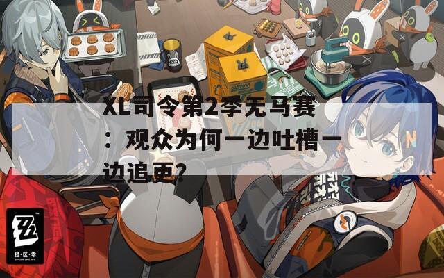 XL司令第2季無馬賽：觀眾為何一邊吐槽一邊追更？