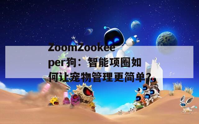 ZoomZookeeper狗：智能項(xiàng)圈如何讓寵物管理更簡(jiǎn)單？