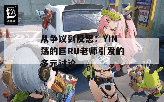 從爭(zhēng)議到反思：YIN蕩的巨RU老師引發(fā)的多元討論