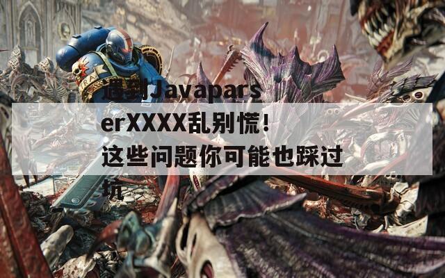 遇到JavaparserXXXX亂別慌！這些問題你可能也踩過坑