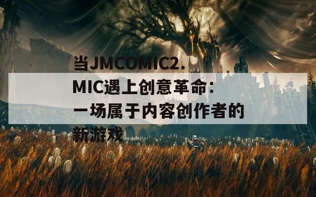 當(dāng)JMCOMIC2.MIC遇上創(chuàng)意革命：一場(chǎng)屬于內(nèi)容創(chuàng)作者的新游戲
