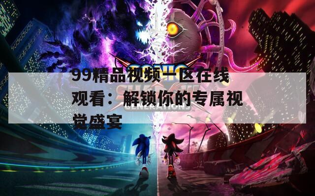 99精品視頻一區(qū)在線觀看：解鎖你的專屬視覺(jué)盛宴