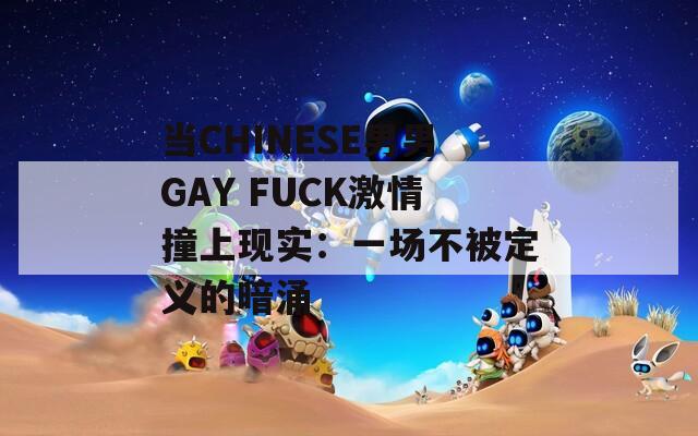 當(dāng)CHINESE男男GAY FUCK激情撞上現(xiàn)實：一場不被定義的暗涌