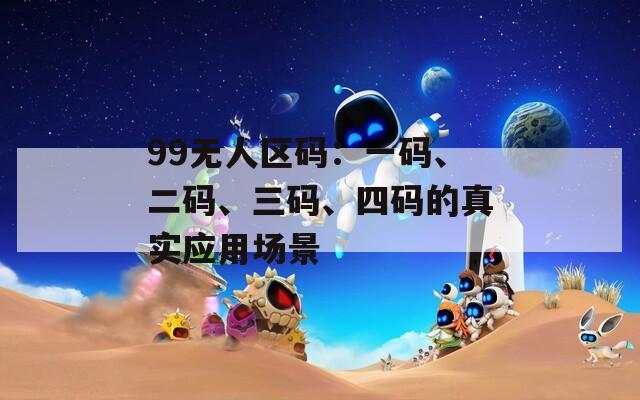 99無人區(qū)碼：一碼、二碼、三碼、四碼的真實(shí)應(yīng)用場景