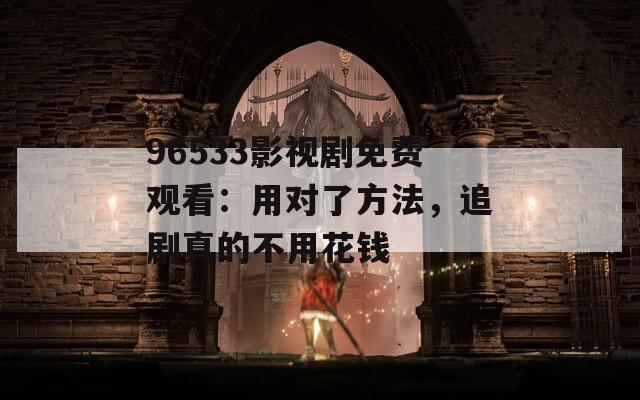 96533影視劇免費(fèi)觀看：用對(duì)了方法，追劇真的不用花錢