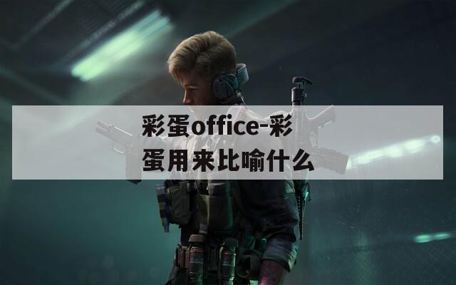 彩蛋office-彩蛋用來比喻什么