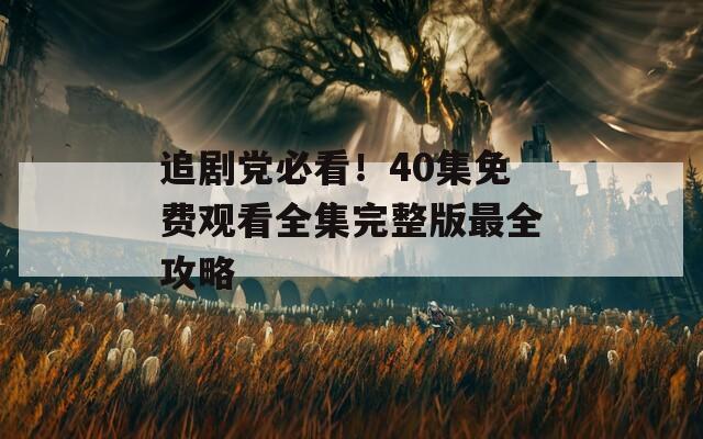 追劇黨必看！40集免費(fèi)觀看全集完整版最全攻略