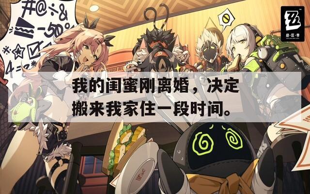我的閨蜜剛離婚，決定搬來我家住一段時間。