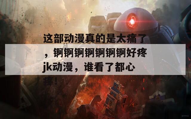 這部動(dòng)漫真的是太痛了，錒錒錒錒錒錒錒好疼jk動(dòng)漫，誰看了都心疼！