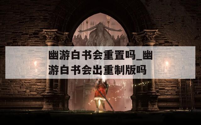 幽游白書會(huì)重置嗎_幽游白書會(huì)出重制版嗎