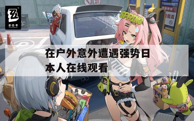 在戶外意外遭遇強勢日本人在線觀看