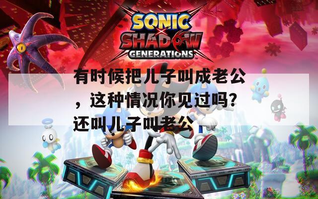 有時(shí)候把兒子叫成老公，這種情況你見(jiàn)過(guò)嗎？還叫兒子叫老公
