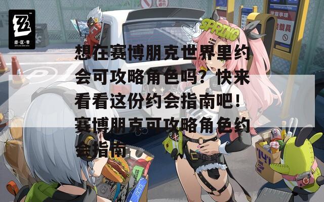 想在賽博朋克世界里約會可攻略角色嗎？快來看看這份約會指南吧！賽博朋克可攻略角色約會指南