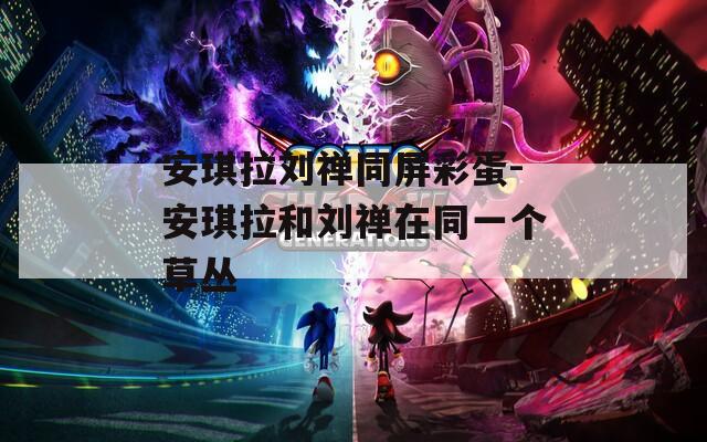安琪拉劉禪同屏彩蛋-安琪拉和劉禪在同一個(gè)草叢