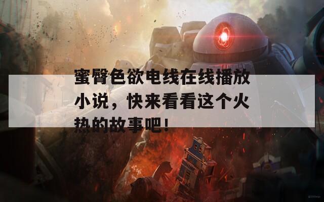 蜜臀色欲電線在線播放小說，快來看看這個火熱的故事吧！