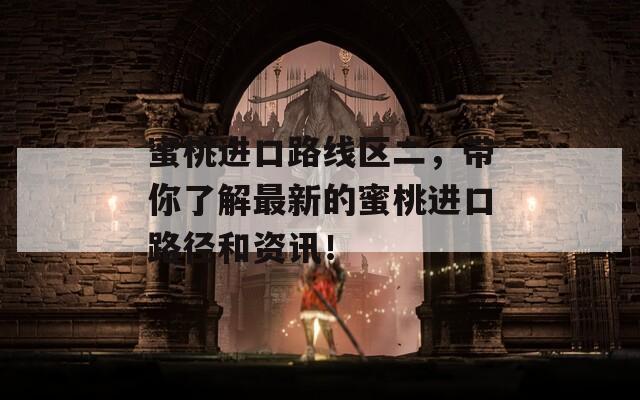 蜜桃進(jìn)口路線區(qū)二，帶你了解最新的蜜桃進(jìn)口路徑和資訊！